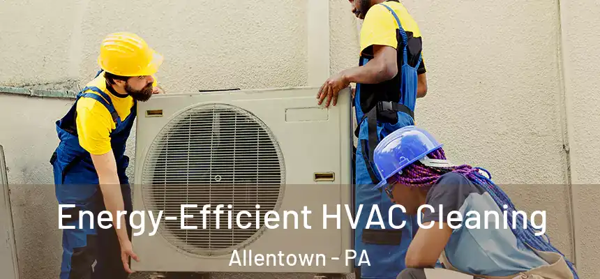  Energy-Efficient HVAC Cleaning Allentown - PA